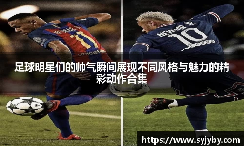 足球明星们的帅气瞬间展现不同风格与魅力的精彩动作合集